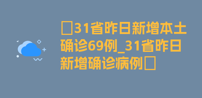 〖31省昨日新增本土确诊69例_31省昨日新增确诊病例〗