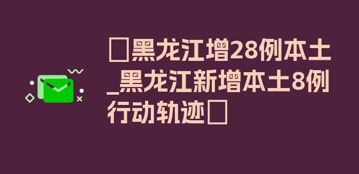 〖黑龙江增28例本土_黑龙江新增本土8例行动轨迹〗