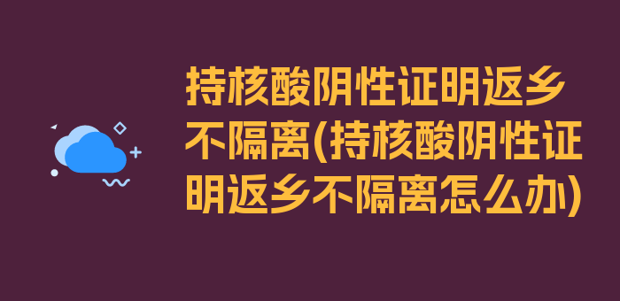 持核酸阴性证明返乡不隔离(持核酸阴性证明返乡不隔离怎么办)