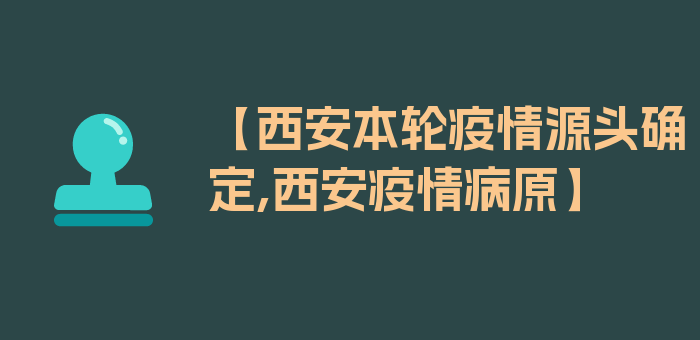 【西安本轮疫情源头确定,西安疫情病原】