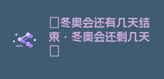 〖冬奥会还有几天结束·冬奥会还剩几天〗