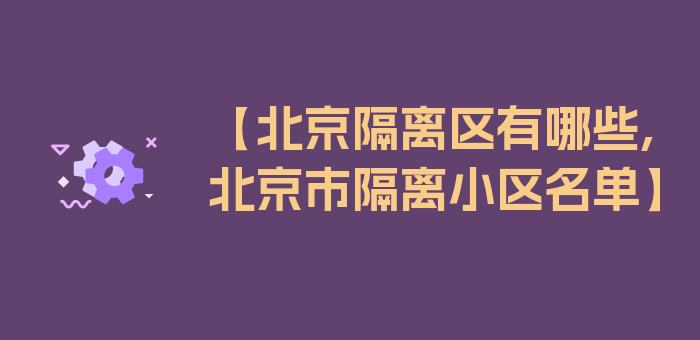 【北京隔离区有哪些,北京市隔离小区名单】