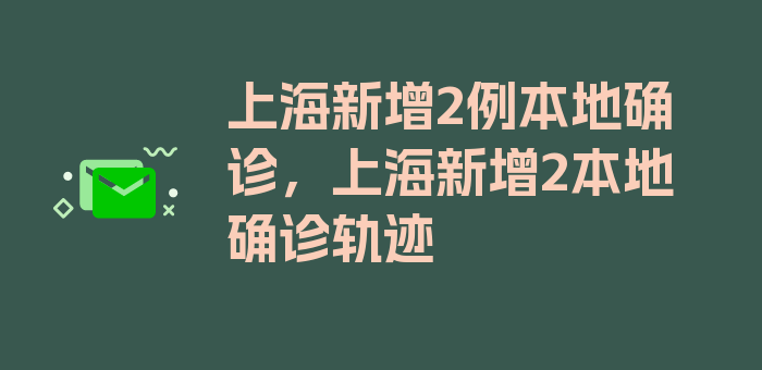 上海新增2例本地确诊，上海新增2本地确诊轨迹