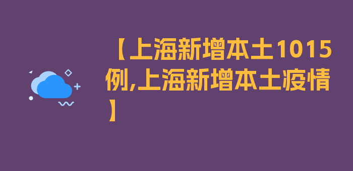 【上海新增本土1015例,上海新增本土疫情】