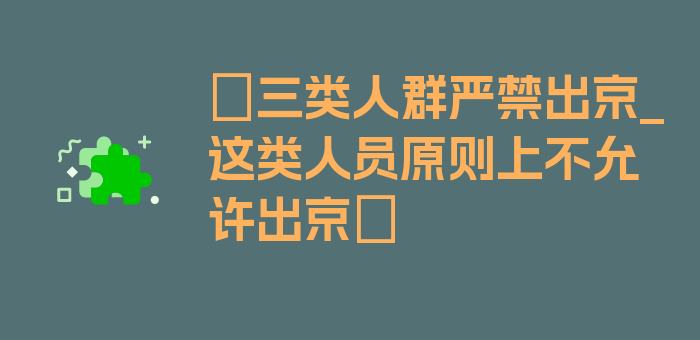 〖三类人群严禁出京_这类人员原则上不允许出京〗