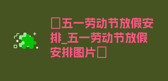 〖五一劳动节放假安排_五一劳动节放假安排图片〗