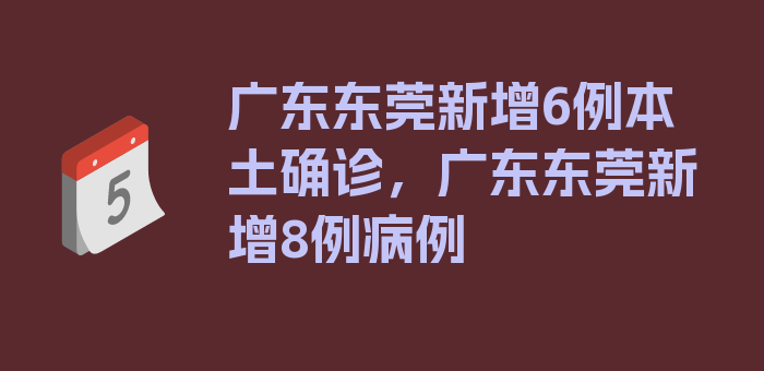 广东东莞新增6例本土确诊，广东东莞新增8例病例