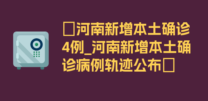 〖河南新增本土确诊4例_河南新增本土确诊病例轨迹公布〗