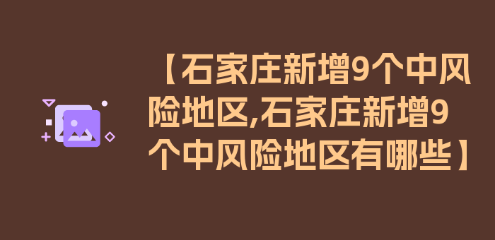 【石家庄新增9个中风险地区,石家庄新增9个中风险地区有哪些】