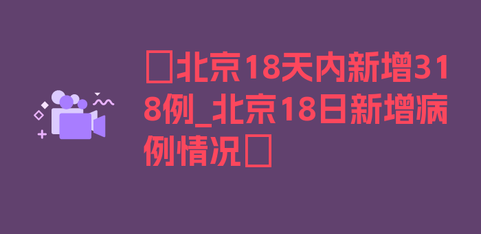 〖北京18天内新增318例_北京18日新增病例情况〗