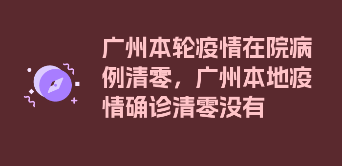 广州本轮疫情在院病例清零，广州本地疫情确诊清零没有