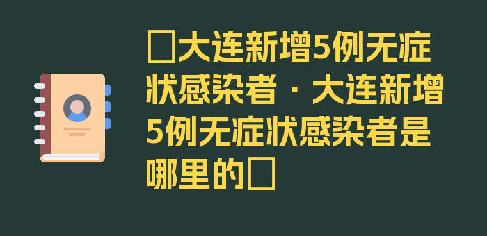 〖大连新增5例无症状感染者·大连新增5例无症状感染者是哪里的〗