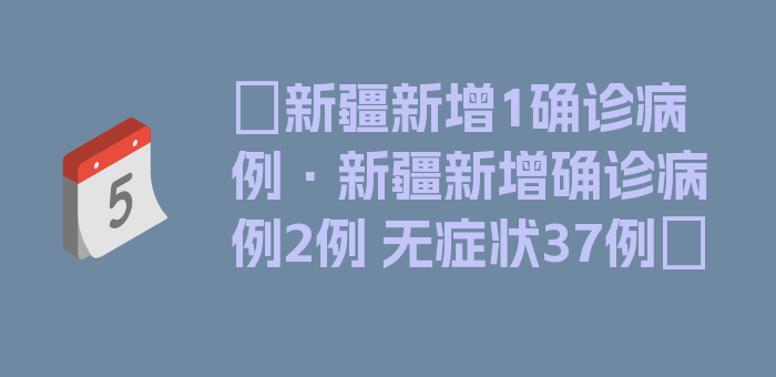 〖新疆新增1确诊病例·新疆新增确诊病例2例 无症状37例〗