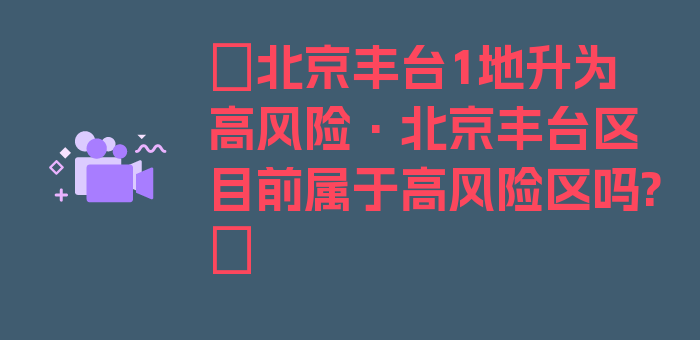 〖北京丰台1地升为高风险·北京丰台区目前属于高风险区吗?〗