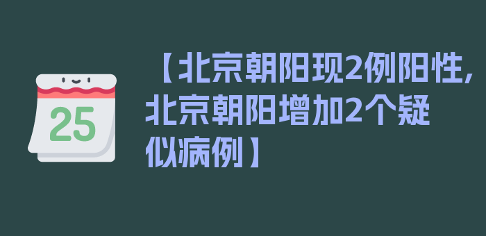 【北京朝阳现2例阳性,北京朝阳增加2个疑似病例】