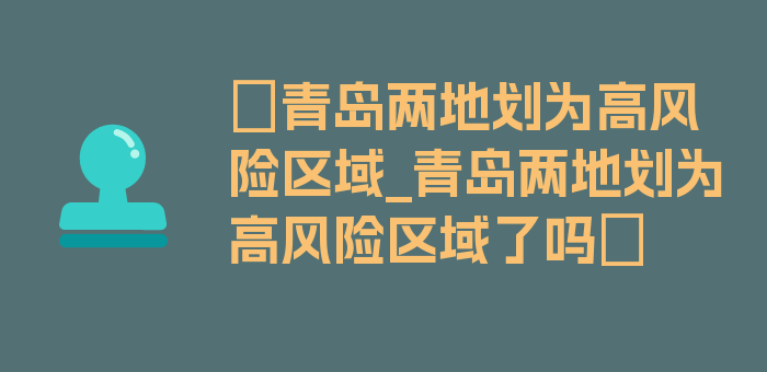 〖青岛两地划为高风险区域_青岛两地划为高风险区域了吗〗