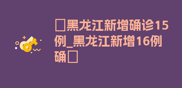 〖黑龙江新增确诊15例_黑龙江新增16例确〗