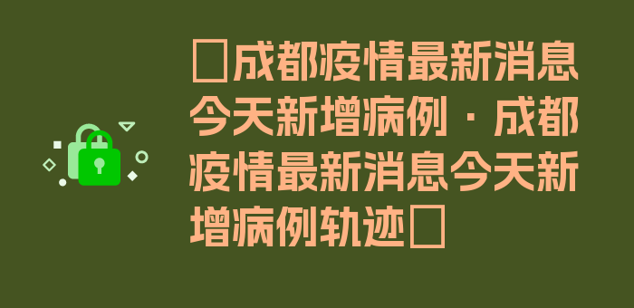 〖成都疫情最新消息今天新增病例·成都疫情最新消息今天新增病例轨迹〗