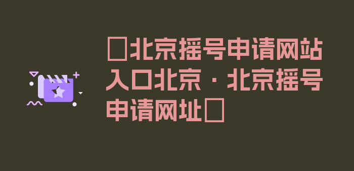 〖北京摇号申请网站入口北京·北京摇号申请网址〗