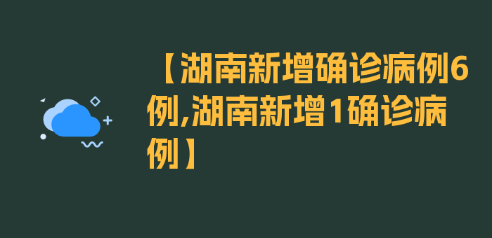 【湖南新增确诊病例6例,湖南新增1确诊病例】