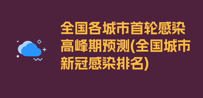 全国各城市首轮感染高峰期预测(全国城市新冠感染排名)