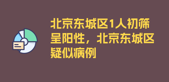 北京东城区1人初筛呈阳性，北京东城区疑似病例