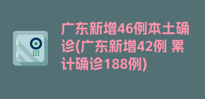 广东新增46例本土确诊(广东新增42例 累计确诊188例)