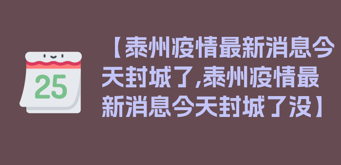 【泰州疫情最新消息今天封城了,泰州疫情最新消息今天封城了没】