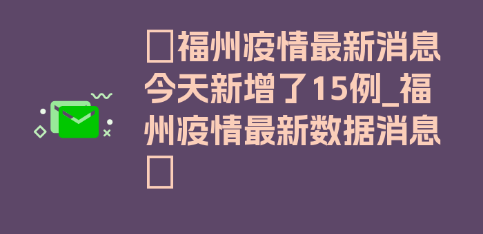 〖福州疫情最新消息今天新增了15例_福州疫情最新数据消息〗