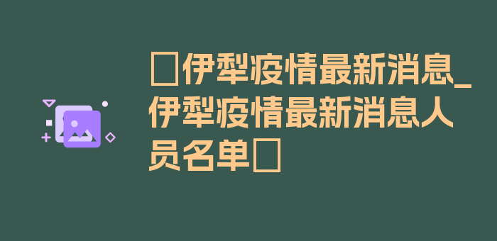 〖伊犁疫情最新消息_伊犁疫情最新消息人员名单〗