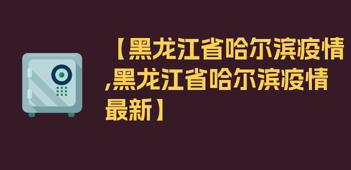 【黑龙江省哈尔滨疫情,黑龙江省哈尔滨疫情最新】