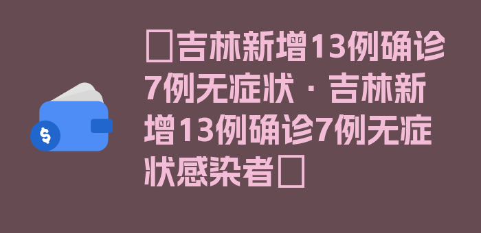 〖吉林新增13例确诊7例无症状·吉林新增13例确诊7例无症状感染者〗