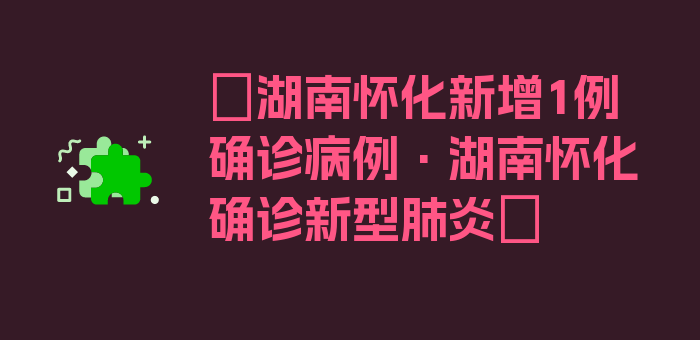 〖湖南怀化新增1例确诊病例·湖南怀化确诊新型肺炎〗