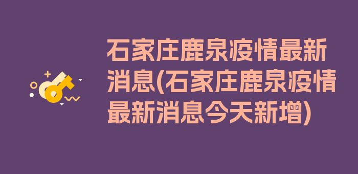 石家庄鹿泉疫情最新消息(石家庄鹿泉疫情最新消息今天新增)