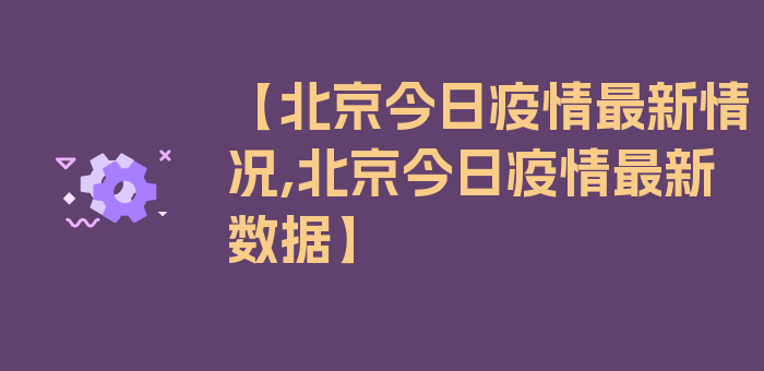 【北京今日疫情最新情况,北京今日疫情最新数据】