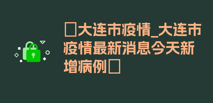 〖大连市疫情_大连市疫情最新消息今天新增病例〗