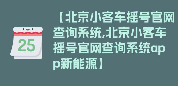 【北京小客车摇号官网查询系统,北京小客车摇号官网查询系统app新能源】