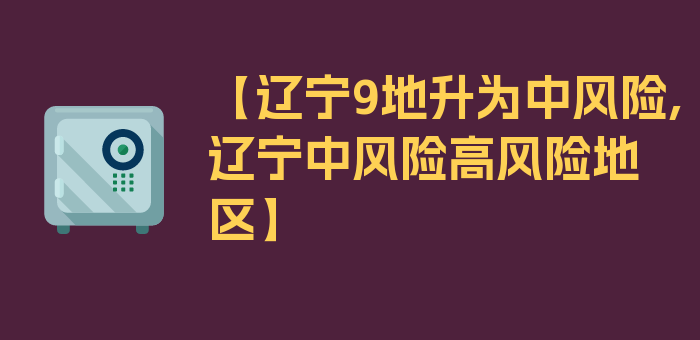 【辽宁9地升为中风险,辽宁中风险高风险地区】