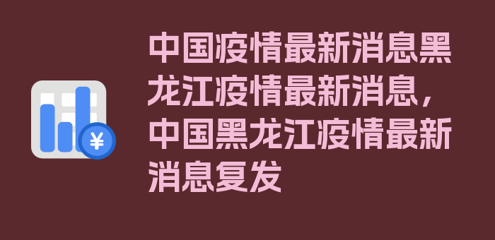 中国疫情最新消息黑龙江疫情最新消息，中国黑龙江疫情最新消息复发