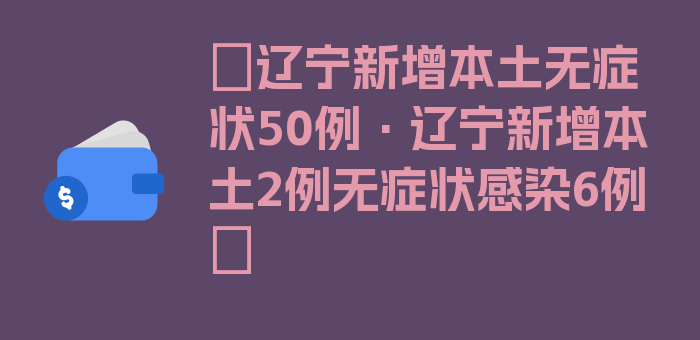 〖辽宁新增本土无症状50例·辽宁新增本土2例无症状感染6例〗