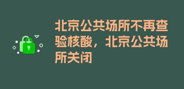 北京公共场所不再查验核酸，北京公共场所关闭