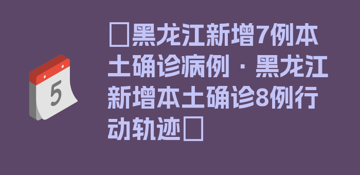 〖黑龙江新增7例本土确诊病例·黑龙江新增本土确诊8例行动轨迹〗