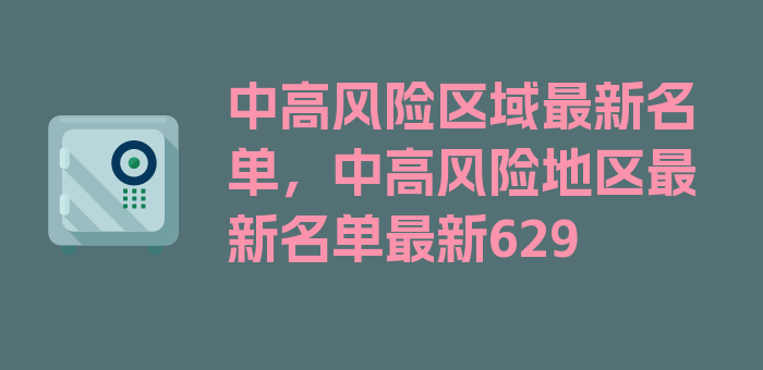 中高风险区域最新名单，中高风险地区最新名单最新629