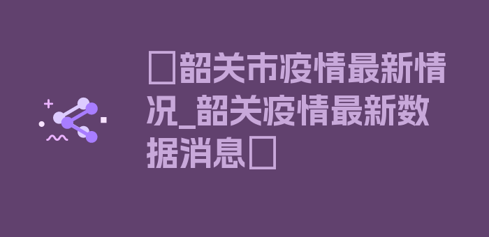 〖韶关市疫情最新情况_韶关疫情最新数据消息〗