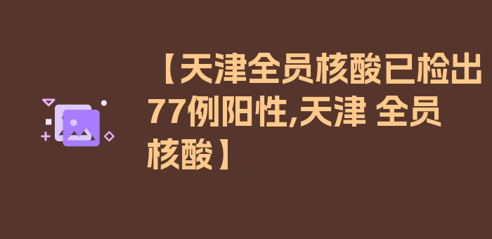 【天津全员核酸已检出77例阳性,天津 全员核酸】