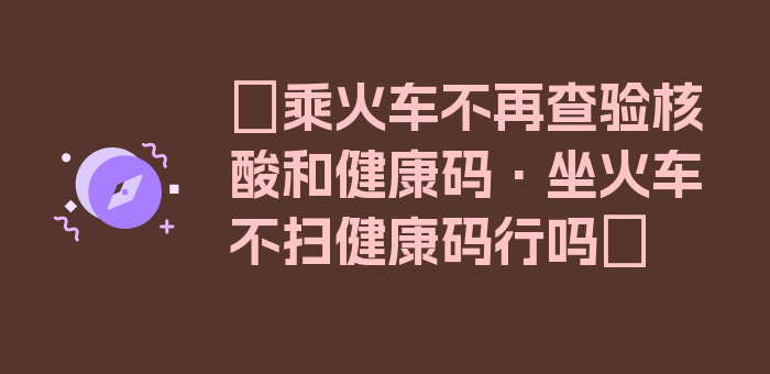 〖乘火车不再查验核酸和健康码·坐火车不扫健康码行吗〗