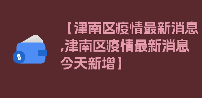 【津南区疫情最新消息,津南区疫情最新消息今天新增】