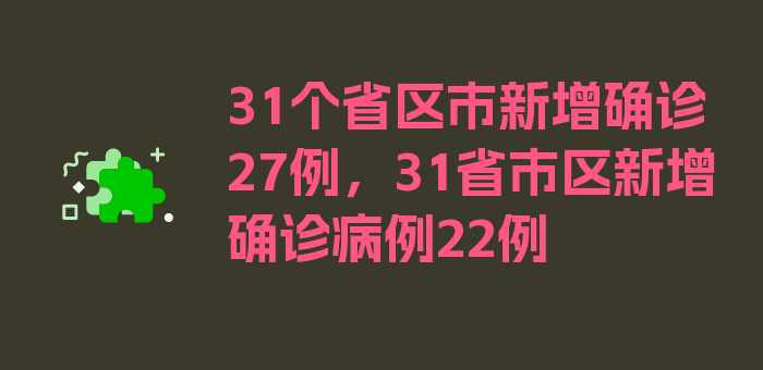 31个省区市新增确诊27例，31省市区新增确诊病例22例