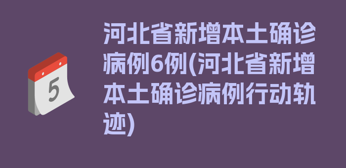 河北省新增本土确诊病例6例(河北省新增本土确诊病例行动轨迹)