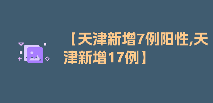 【天津新增7例阳性,天津新增17例】